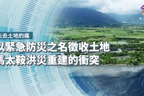 以緊急防災之名徵收土地，馬太鞍洪災重建的衝突【獨立特派員】
